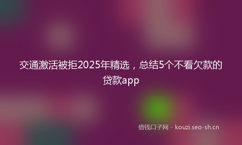 交通激活被拒2025年精选,总结5个不看欠款的贷款app