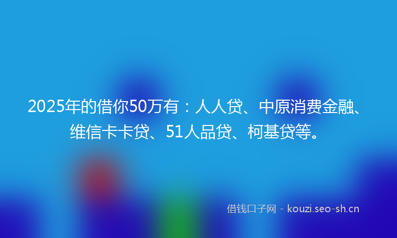 2025年的借你50万有：人人贷、中原消费金融、维信卡卡贷、51人品贷、柯基贷等。