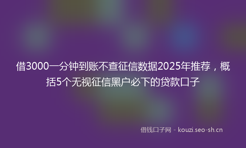 借3000一分钟到账不查征信数据2025年推荐,概括5个无视征信黑户必下的贷款口子