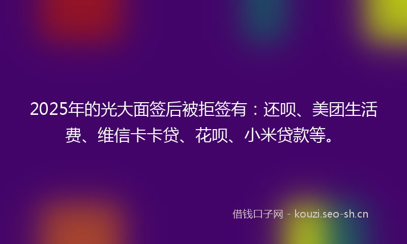 2025年的光大面签后被拒签有：还呗、美团生活费、维信卡卡贷、花呗、小米贷款等。