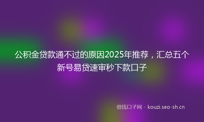 公积金贷款通不过的原因2025年推荐，汇总五个新号易贷速审秒下款口子