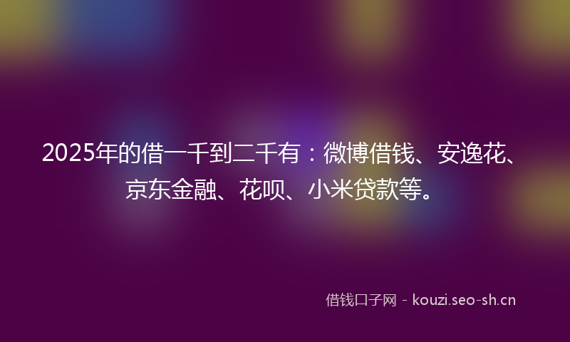 2025年的借一千到二千有：微博借钱、安逸花、京东金融、花呗、小米贷款等。