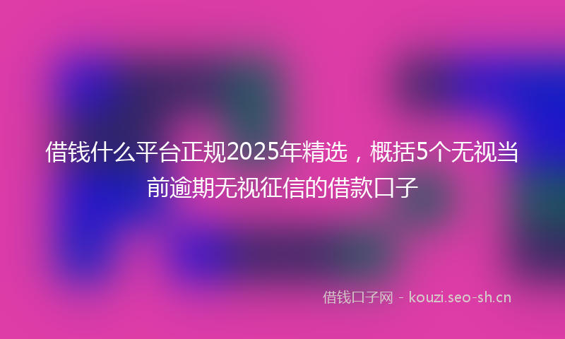 借钱什么平台正规2025年精选，概括5个无视当前逾期无视征信的借款口子