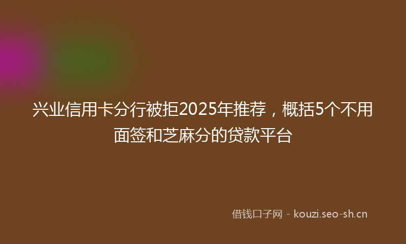 兴业信用卡分行被拒2025年推荐,概括5个不用面签和芝麻分的贷款平台