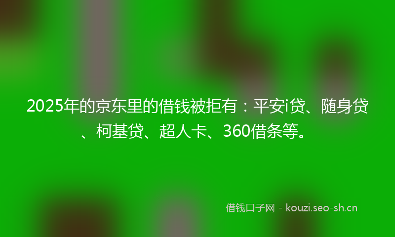 2025年的京东里的借钱被拒有:平安i贷、随身贷、柯基贷、超人卡、360借条等。