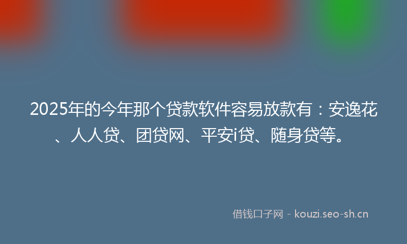 2025年的今年那个贷款软件容易放款有：安逸花、人人贷、团贷网、平安i贷、随身贷等。