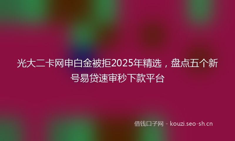 光大二卡网申白金被拒2025年精选，盘点五个新号易贷速审秒下款平台