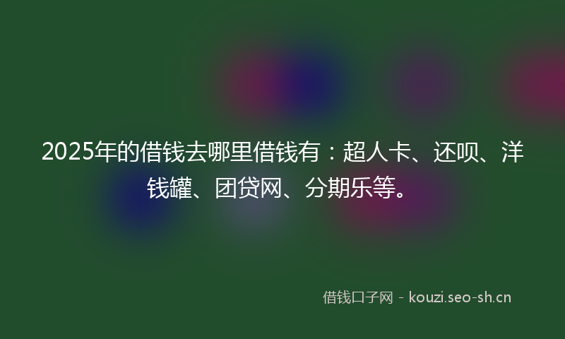 2025年的借钱去哪里借钱有：超人卡、还呗、洋钱罐、团贷网、分期乐等。