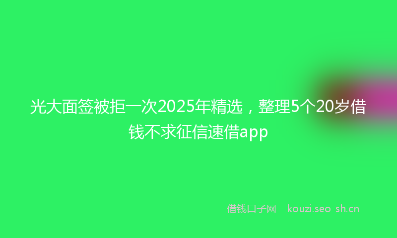 光大面签被拒一次2025年精选，整理5个20岁借钱不求征信速借app