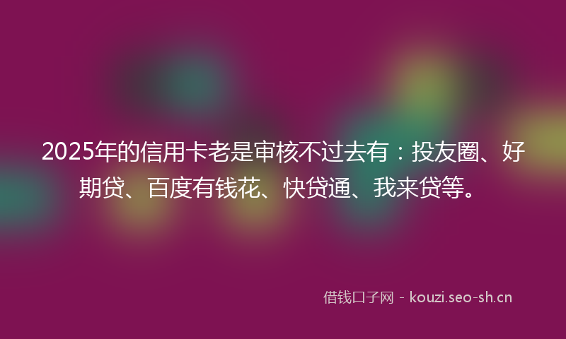 2025年的信用卡老是审核不过去有:投友圈、好期贷、百度有钱花、快贷通、我来贷等。