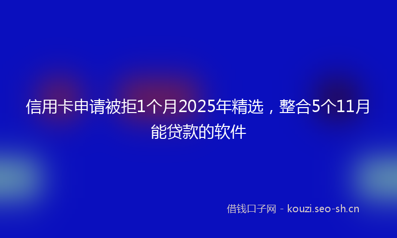 信用卡申请被拒1个月2025年精选，整合5个11月能贷款的软件