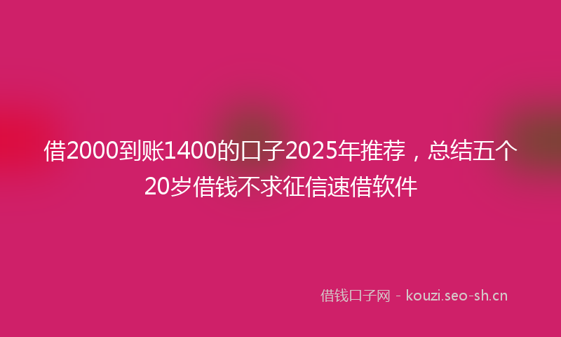 借2000到账1400的口子2025年推荐，总结五个20岁借钱不求征信速借软件
