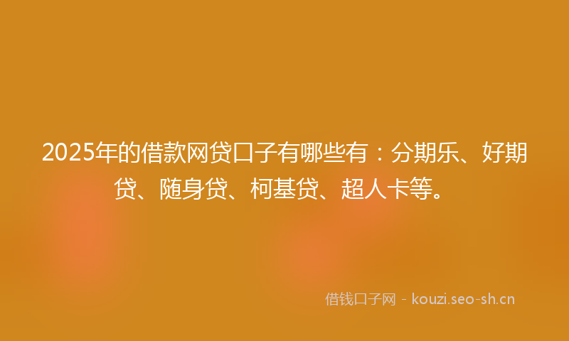 2025年的借款网贷口子有哪些有：分期乐、好期贷、随身贷、柯基贷、超人卡等。