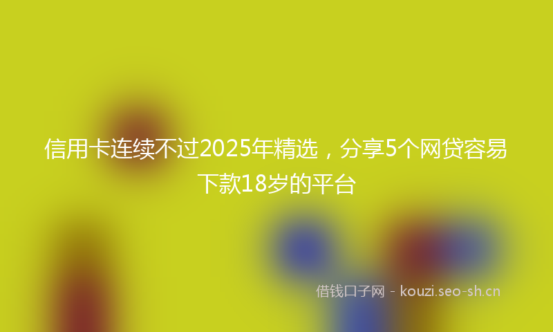 信用卡连续不过2025年精选,分享5个网贷容易下款18岁的平台