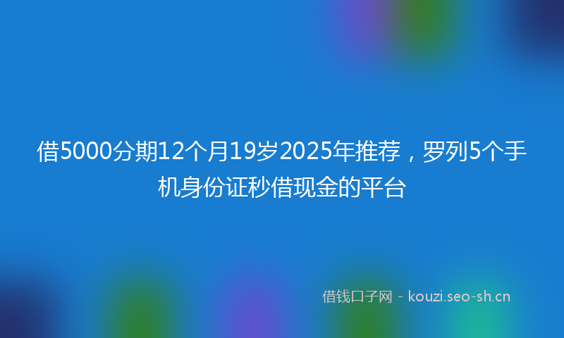 借5000分期12个月19岁2025年推荐，罗列5个手机身份证秒借现金的平台