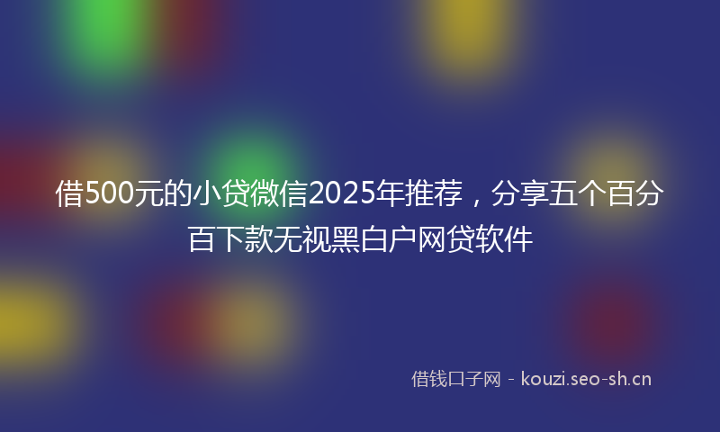 借500元的小贷微信2025年推荐，分享五个百分百下款无视黑白户网贷软件