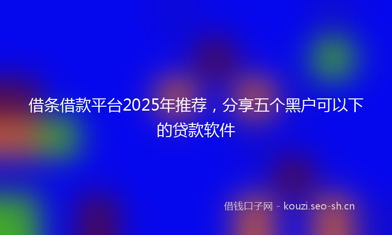 借条借款平台2025年推荐，分享五个黑户可以下的贷款软件