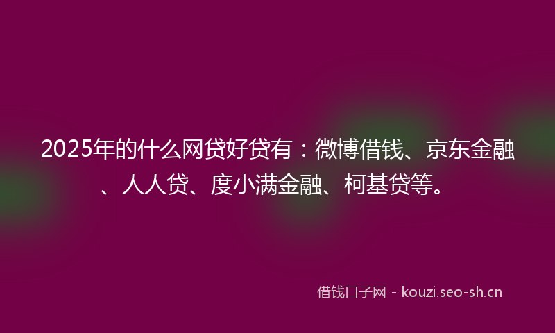 2025年的什么网贷好贷有：微博借钱、京东金融、人人贷、度小满金融、柯基贷等。