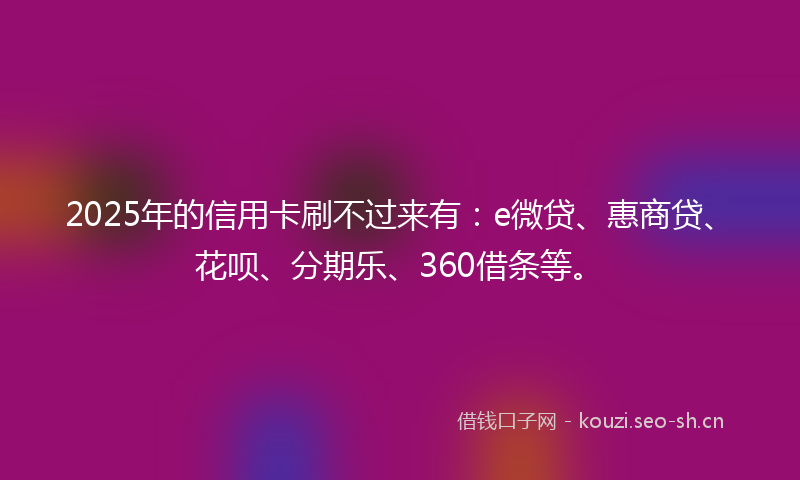 2025年的信用卡刷不过来有：e微贷、惠商贷、花呗、分期乐、360借条等。