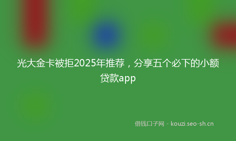 光大金卡被拒2025年推荐，分享五个必下的小额贷款app