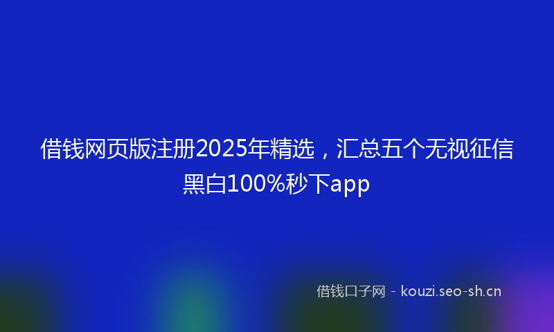 借钱网页版注册2025年精选，汇总五个无视征信黑白100%秒下app