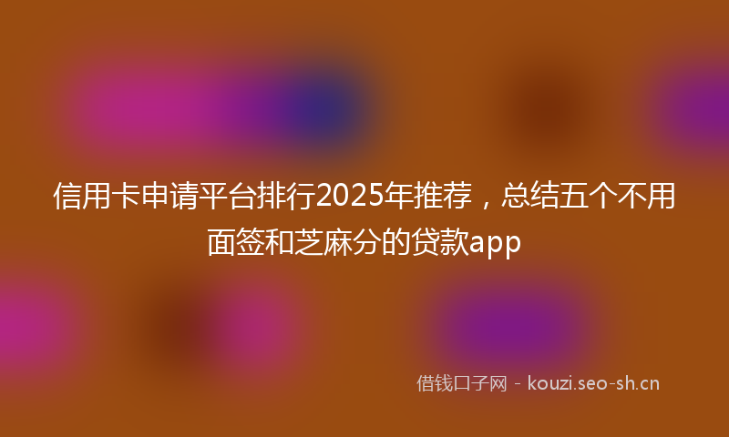 信用卡申请平台排行2025年推荐，总结五个不用面签和芝麻分的贷款app