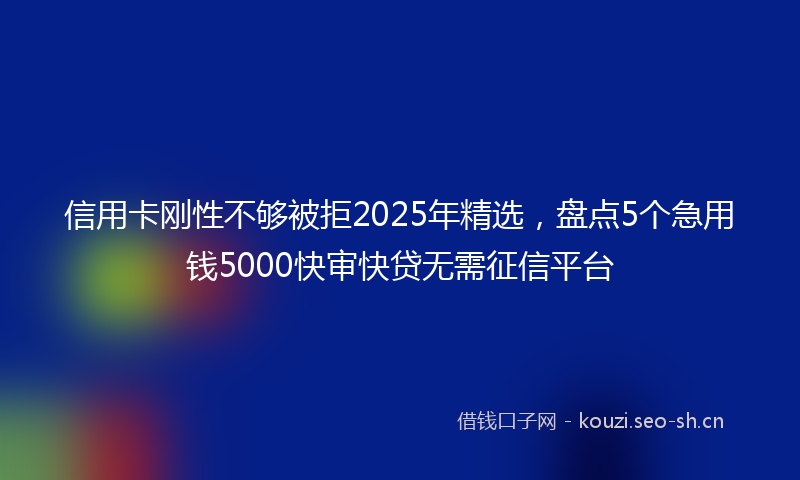 信用卡刚性不够被拒2025年精选，盘点5个急用钱5000快审快贷无需征信平台
