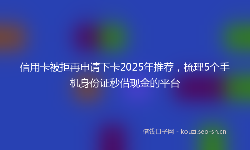 信用卡被拒再申请下卡2025年推荐,梳理5个手机身份证秒借现金的平台