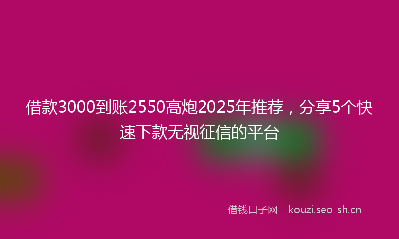 借款3000到账2550高炮2025年推荐，分享5个快速下款无视征信的平台