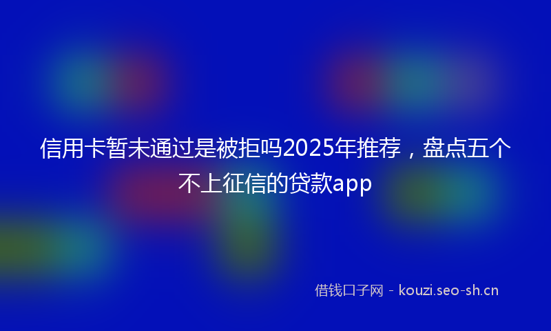 信用卡暂未通过是被拒吗2025年推荐，盘点五个不上征信的贷款app