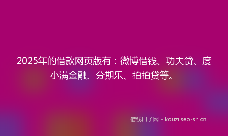 2025年的借款网页版有：微博借钱、功夫贷、度小满金融、分期乐、拍拍贷等。