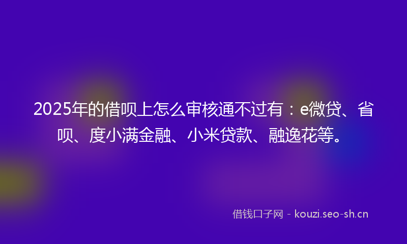 2025年的借呗上怎么审核通不过有:e微贷、省呗、度小满金融、小米贷款、融逸花等。