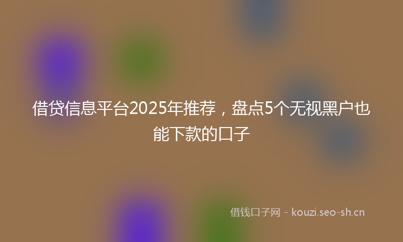 借贷信息平台2025年推荐，盘点5个无视黑户也能下款的口子
