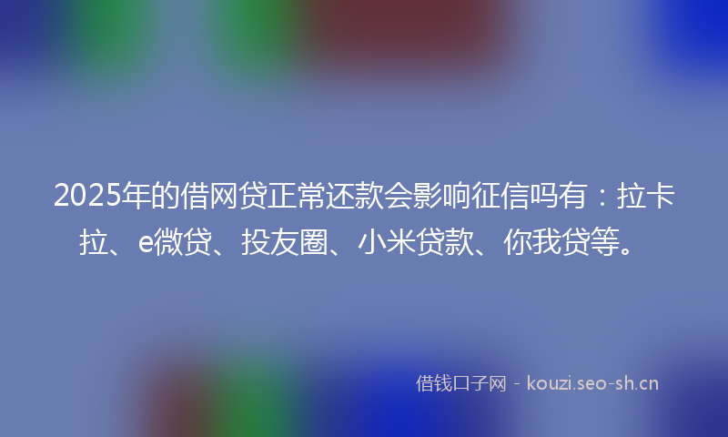 2025年的借网贷正常还款会影响征信吗有：拉卡拉、e微贷、投友圈、小米贷款、你我贷等。