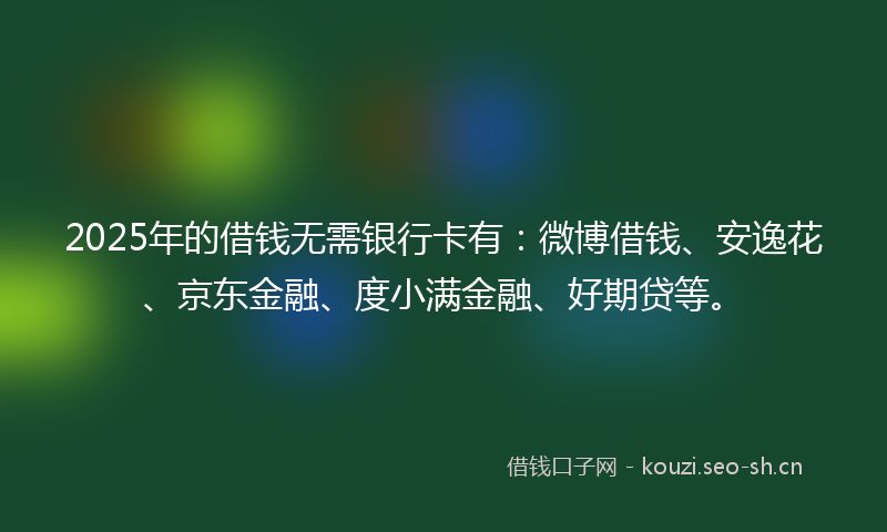 2025年的借钱无需银行卡有:微博借钱、安逸花、京东金融、度小满金融、好期贷等。