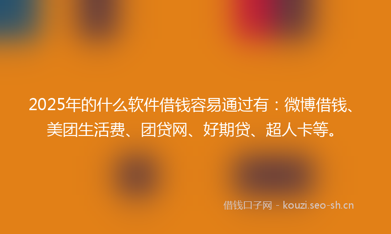 2025年的什么软件借钱容易通过有：微博借钱、美团生活费、团贷网、好期贷、超人卡等。
