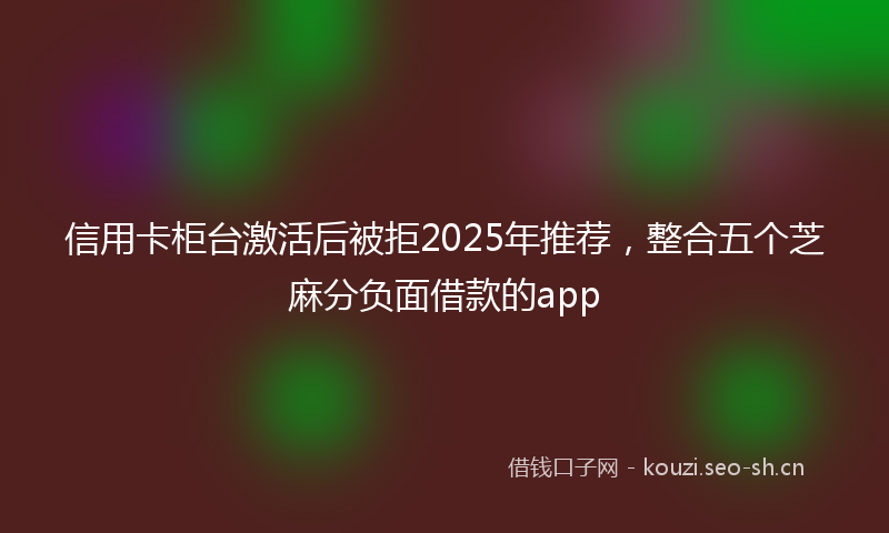 信用卡柜台激活后被拒2025年推荐，整合五个芝麻分负面借款的app
