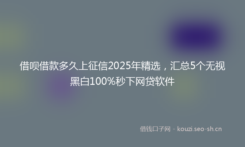 借呗借款多久上征信2025年精选，汇总5个无视黑白100%秒下网贷软件
