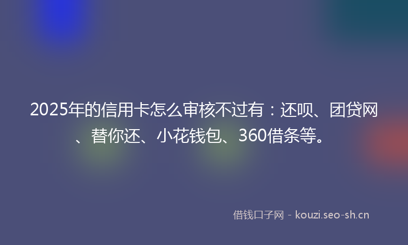 2025年的信用卡怎么审核不过有：还呗、团贷网、替你还、小花钱包、360借条等。
