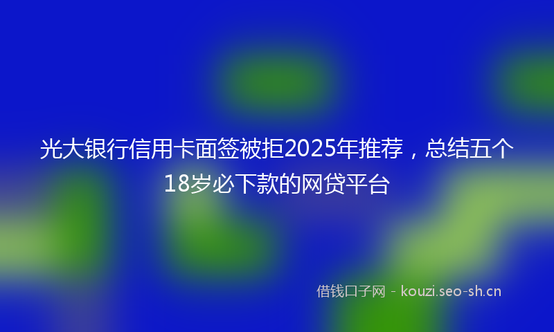 光大银行信用卡面签被拒2025年推荐，总结五个18岁必下款的网贷平台