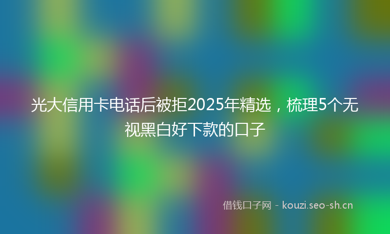 光大信用卡电话后被拒2025年精选，梳理5个无视黑白好下款的口子