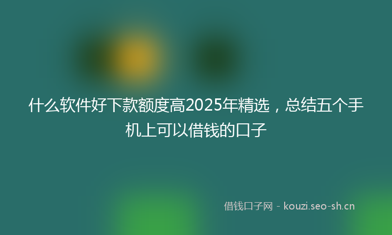 什么软件好下款额度高2025年精选，总结五个手机上可以借钱的口子