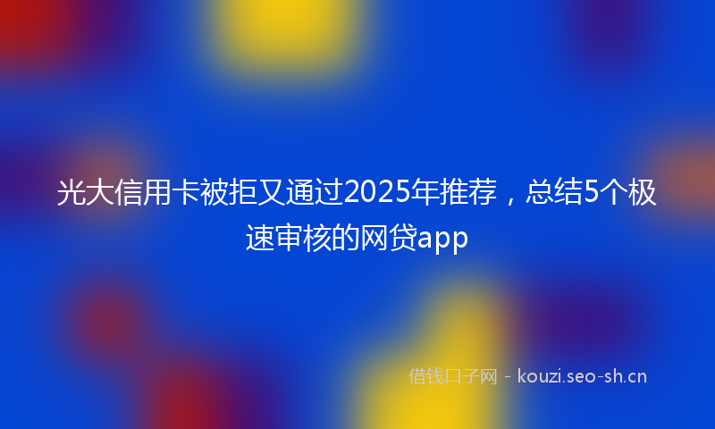光大信用卡被拒又通过2025年推荐，总结5个极速审核的网贷app