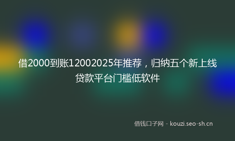 借2000到账12002025年推荐，归纳五个新上线贷款平台门槛低软件