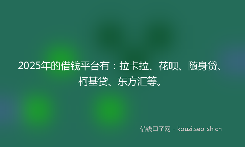 2025年的借钱平台有：拉卡拉、花呗、随身贷、柯基贷、东方汇等。