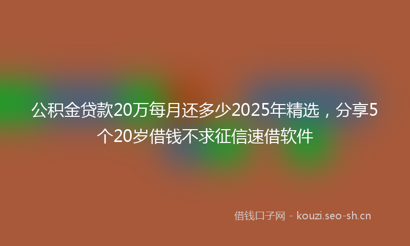 公积金贷款20万每月还多少2025年精选，分享5个20岁借钱不求征信速借软件