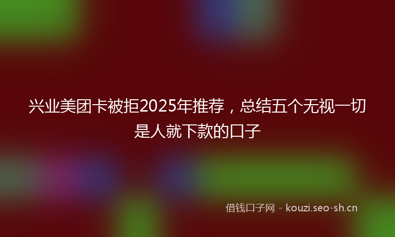 兴业美团卡被拒2025年推荐，总结五个无视一切是人就下款的口子