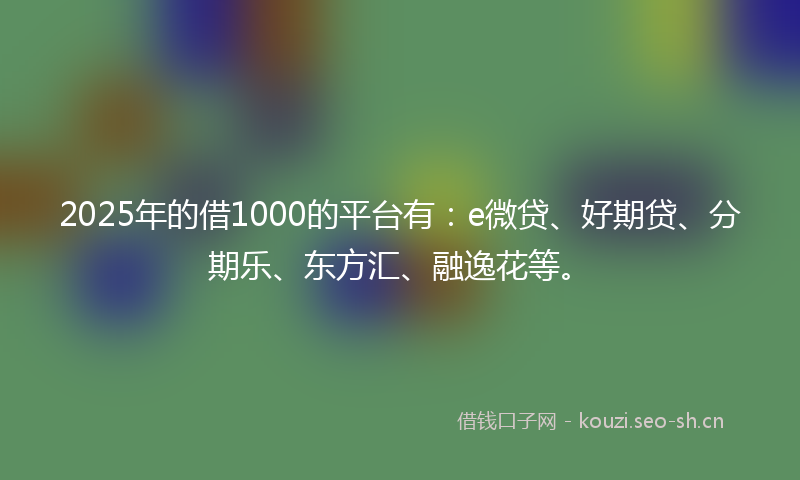 2025年的借1000的平台有：e微贷、好期贷、分期乐、东方汇、融逸花等。