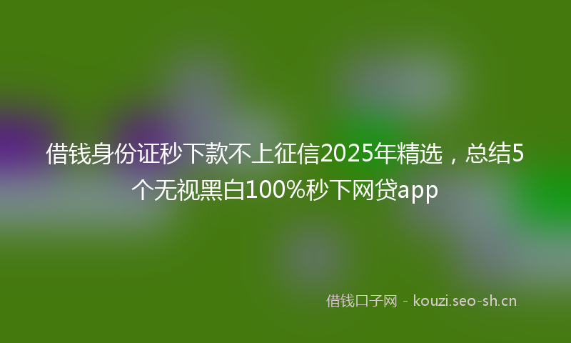 借钱身份证秒下款不上征信2025年精选，总结5个无视黑白100%秒下网贷app