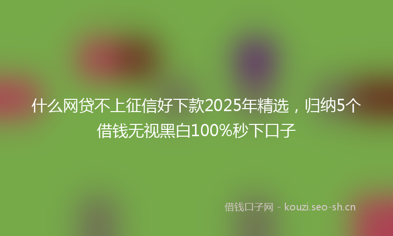 什么网贷不上征信好下款2025年精选，归纳5个借钱无视黑白100%秒下口子